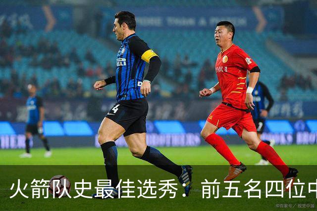 火箭队史最佳选秀：前五名四位中锋 大梦无悬念登顶 姚明高居第二