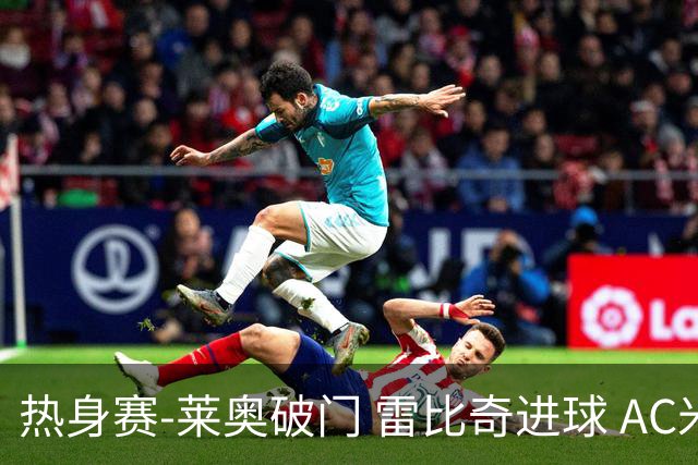 热身赛-莱奥破门 雷比奇进球 AC米兰5-0客场大捷